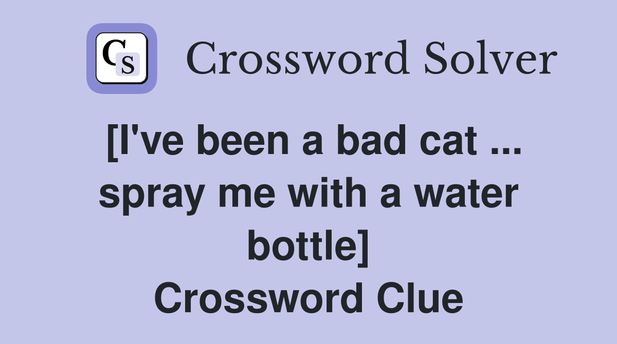[I've been a bad cat spray me with a water bottle] Crossword Clue
